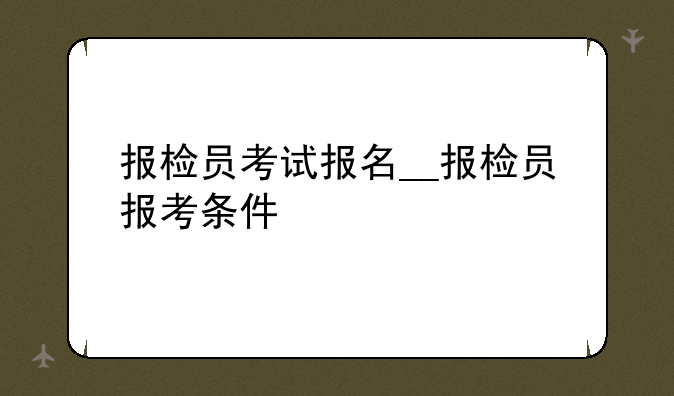报检员考试报名__报检员报考条件
