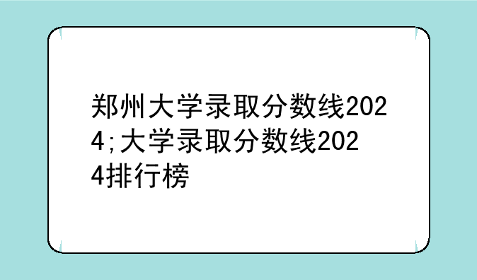 郑州大学录取分数线2024;大学录取分数线2024排行榜