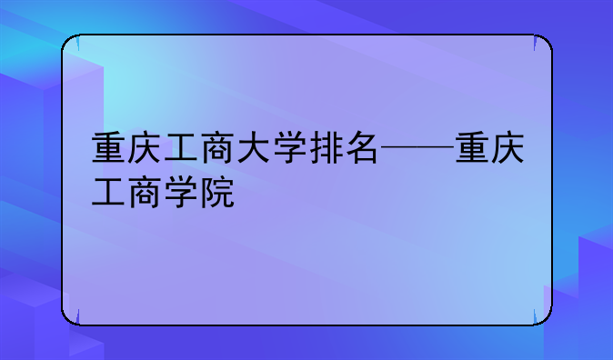 重庆工商大学排名——重庆工商学院