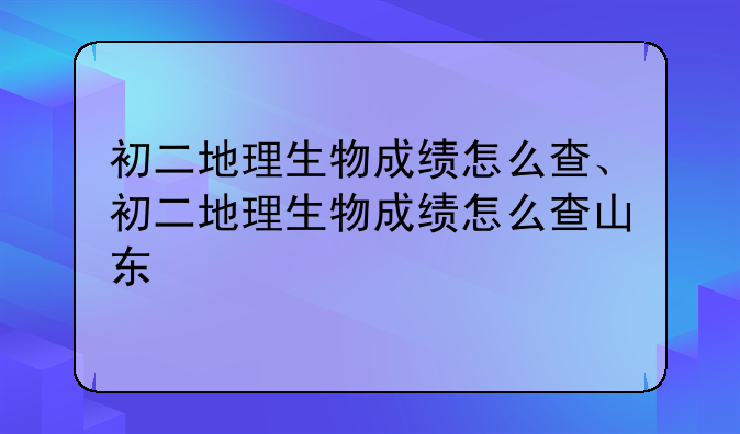 初二地理生物成绩怎么查、初二地理生物成绩怎么查山