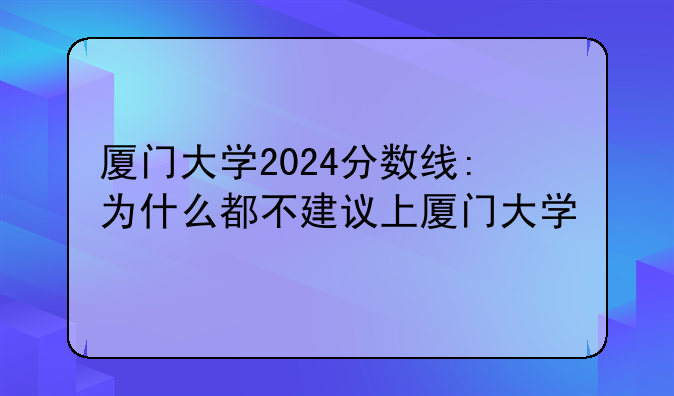 厦门大学2024分数线:为什么都不建议上厦门大学
