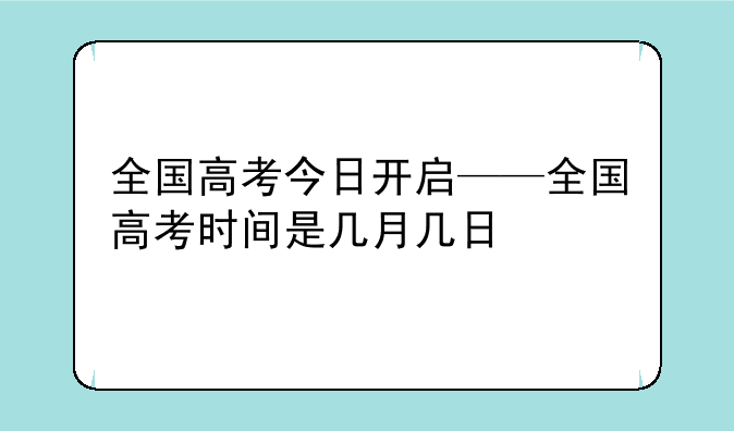 全国高考今日开启——全国高考时间是几月几日