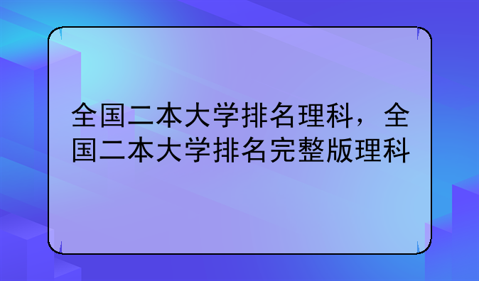 全国二本大学排名理科，全国二本大学排名完整版理科