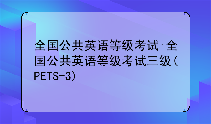 全国公共英语等级考试:全国公共英语等级考试三级(PETS-3)