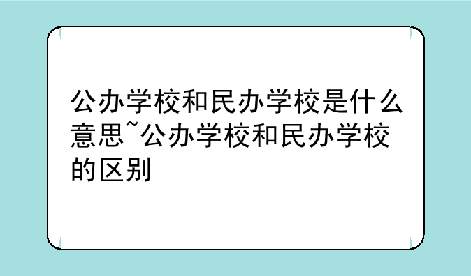 公办学校和民办学校是什么意思~公办学校和民办学校的区别