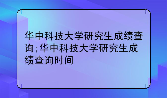 华中科技大学研究生成绩查询;华中科技大学研究生成绩查询时间