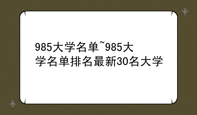 985大学名单~985大学名单排名最新30名大学
